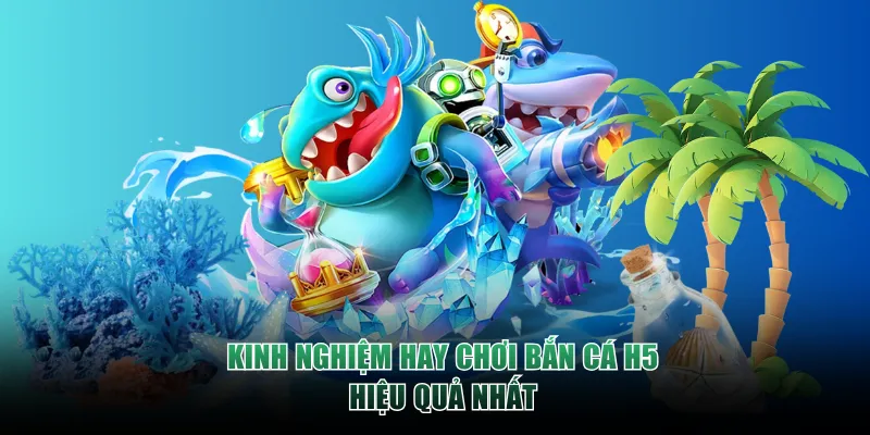 Kinh nghiệm hay chơi Bắn Cá H5 hiệu quả nhất